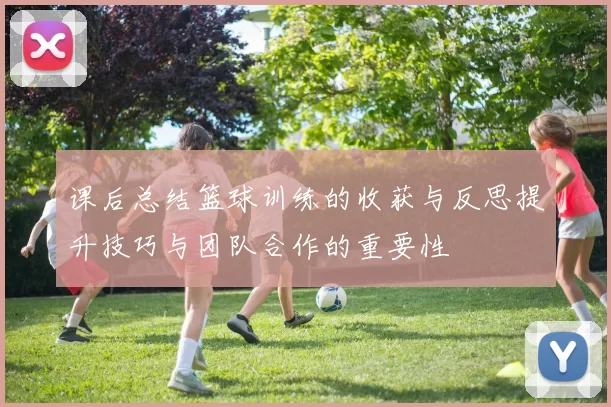 课后总结篮球训练的收获与反思提升技巧与团队合作的重要性