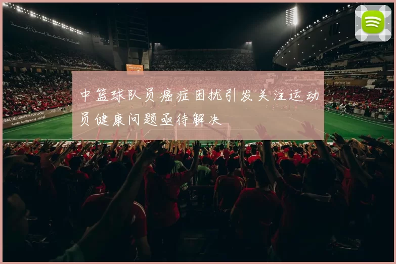 中篮球队员癌症困扰引发关注运动员健康问题亟待解决