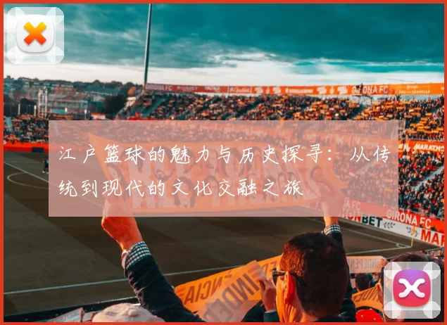 江户篮球的魅力与历史探寻：从传统到现代的文化交融之旅