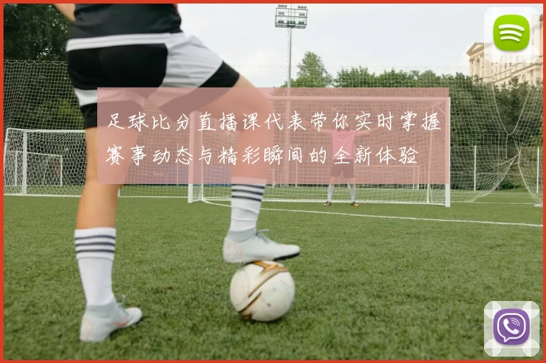 足球比分直播课代表带你实时掌握赛事动态与精彩瞬间的全新体验