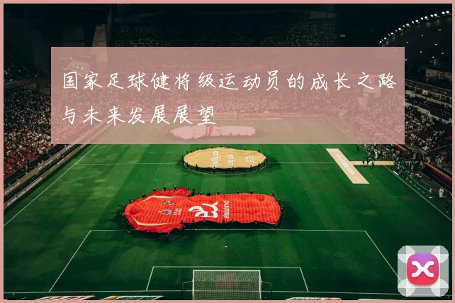 国家足球健将级运动员的成长之路与未来发展展望