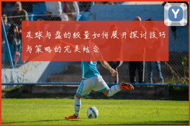 足球与盘的较量如何展开探讨技巧与策略的完美结合