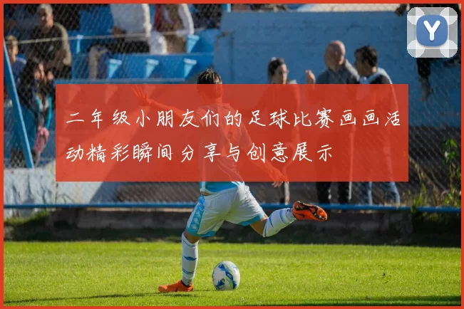 二年级小朋友们的足球比赛画画活动精彩瞬间分享与创意展示