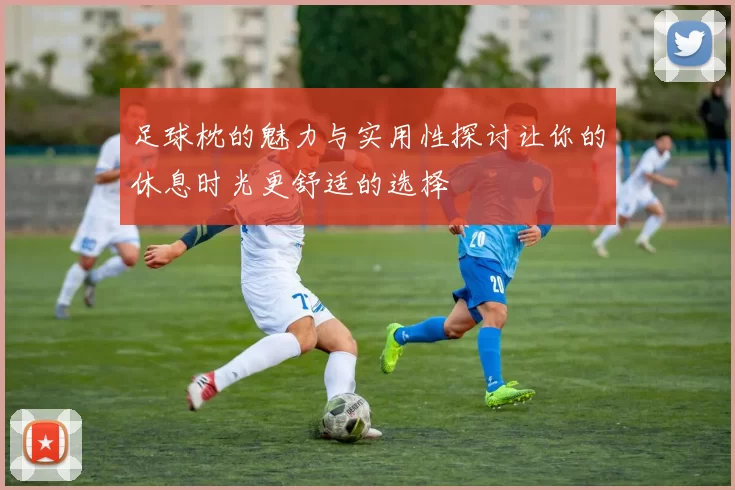 足球枕的魅力与实用性探讨让你的休息时光更舒适的选择