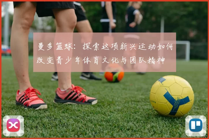 曼多篮球：探索这项新兴运动如何改变青少年体育文化与团队精神